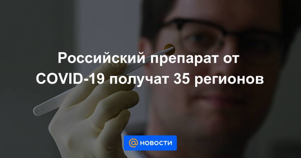 Российский препарат от COVID-19 получат 35 регионов - news.mail.ru - Москва - Ленинградская обл. - респ. Татарстан - Нижегородская обл. - Новгородская обл.