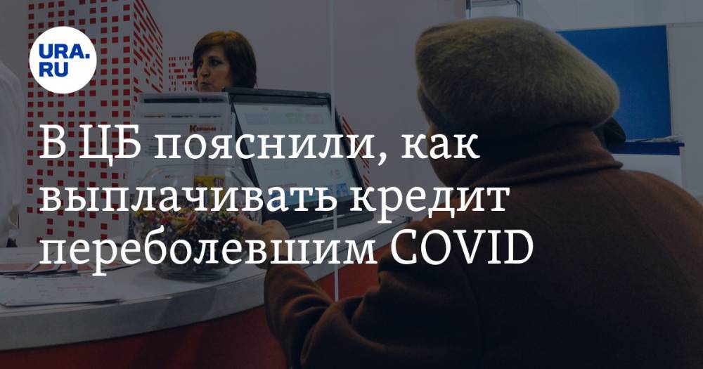 В ЦБ пояснили, как выплачивать кредит переболевшим COVID - ura.news - Россия - ЦФО