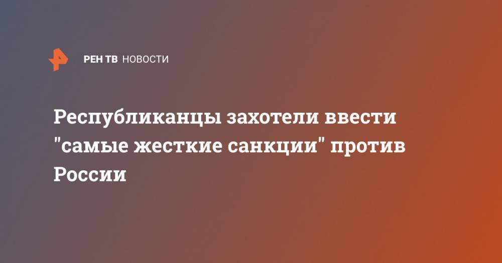 Республиканцы захотели ввести "самые жесткие санкции" против России - ren.tv - Москва - Россия - США - КНДР - Иран