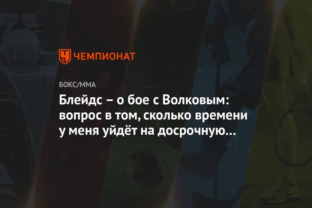 Александр Волков - Блейдс – о бое с Волковым: вопрос в том, сколько времени у меня уйдёт на досрочную победу - championat.com - Россия