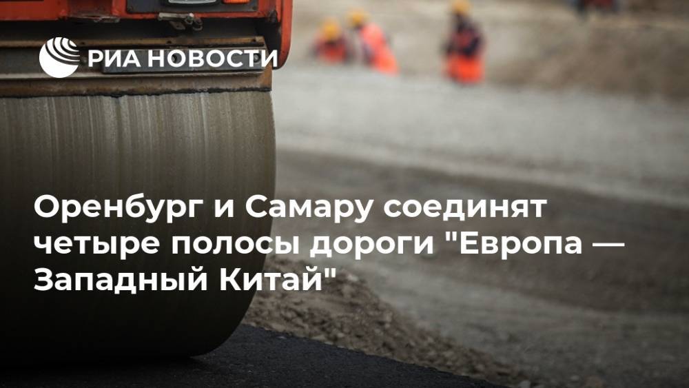 Денис Паслер - Оренбург и Самару соединят четыре полосы дороги "Европа — Западный Китай" - ria.ru - Россия - Китай - Оренбург - Самара - Оренбургская обл.