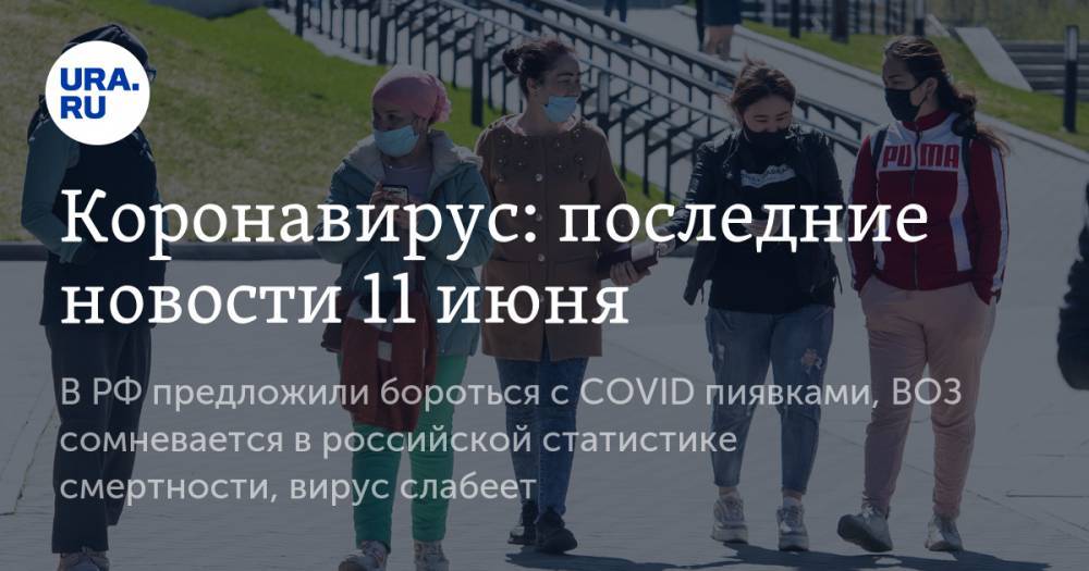 Коронавирус: последние новости 11 июня. В РФ предложили бороться с COVID пиявками, ВОЗ сомневается в российской статистике смертности, вирус слабеет - ura.news - Москва - Россия - Китай - США - Ленинградская обл. - респ. Татарстан - Нижегородская обл. - Бразилия - Новгородская обл. - Ухань