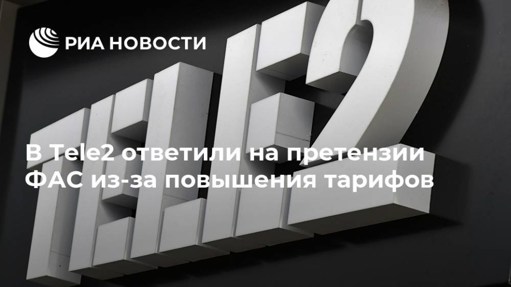 В Tele2 ответили на претензии ФАС из-за повышения тарифов - ria.ru - Москва - Россия