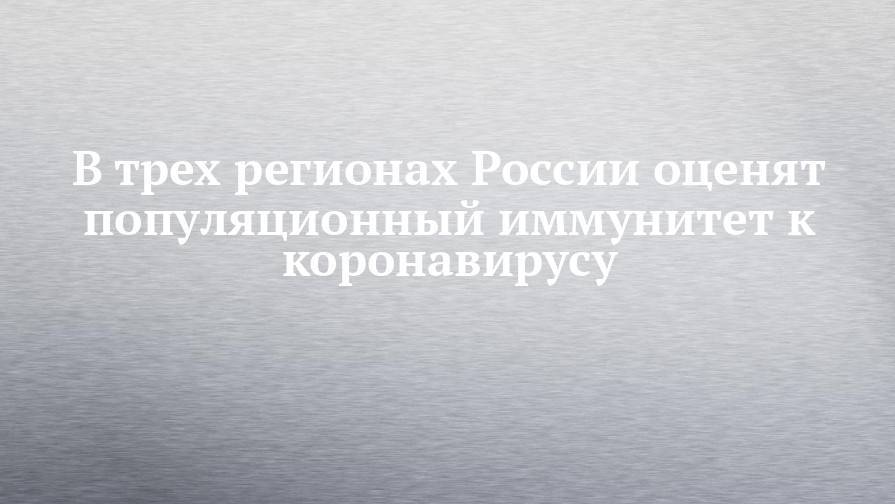Анна Попова - В трех регионах России оценят популяционный иммунитет к коронавирусу - chelny-izvest.ru - Россия - Санкт-Петербург - Тюмень - Хабаровский край