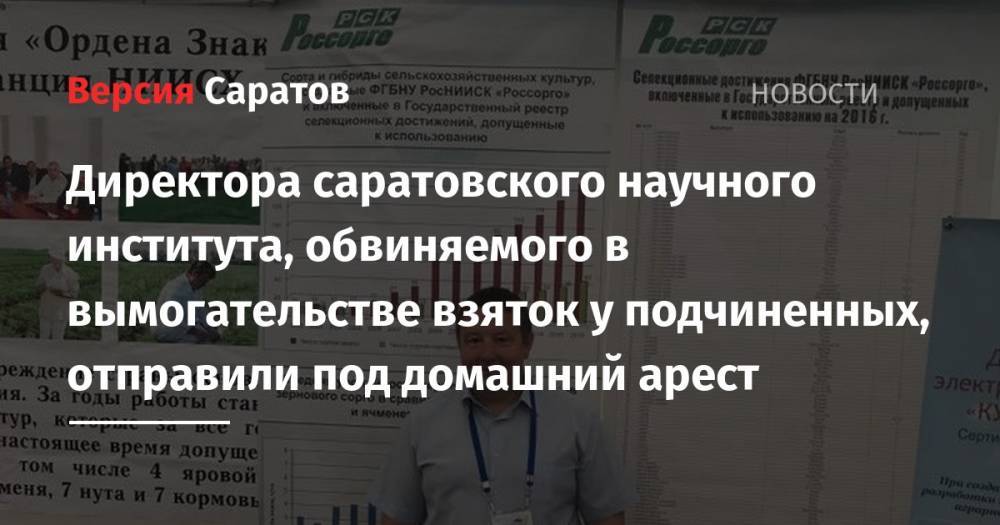 Директора саратовского научного института, обвиняемого в вымогательстве взяток у подчиненных, отправили под домашний арест - nversia.ru - Россия - Саратовская обл. - Саратов