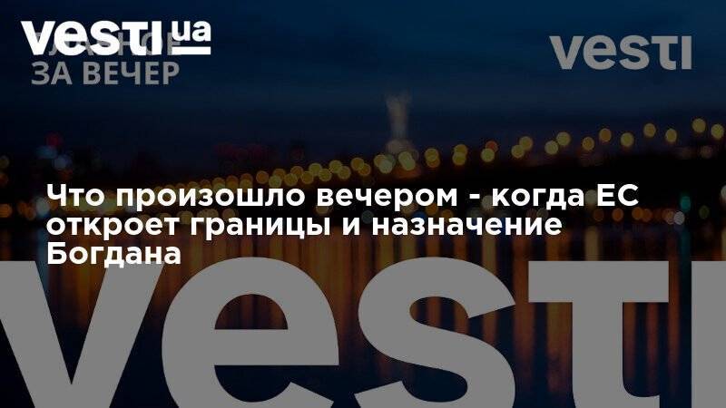 Владимир Зеленский - Андрей Богдан - Андрей Шевченко - Что произошло вечером - когда ЕС откроет границы и назначение Богдана - vesti.ua - Украина - Иран - Канада - Тегеран