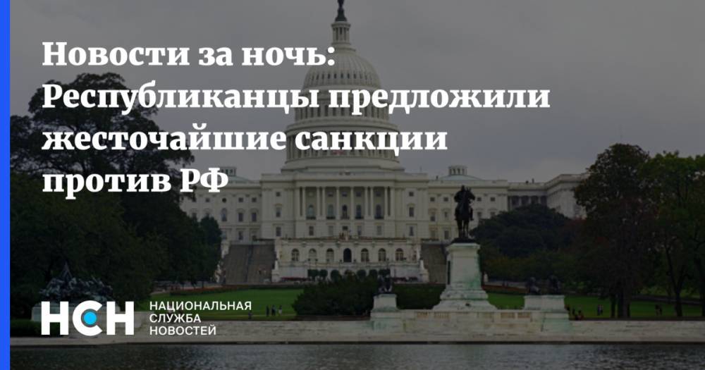 Новости за ночь: Республиканцы предложили жесточайшие санкции против РФ - nsn.fm - Москва - Россия - Китай - США - Вашингтон - Иран