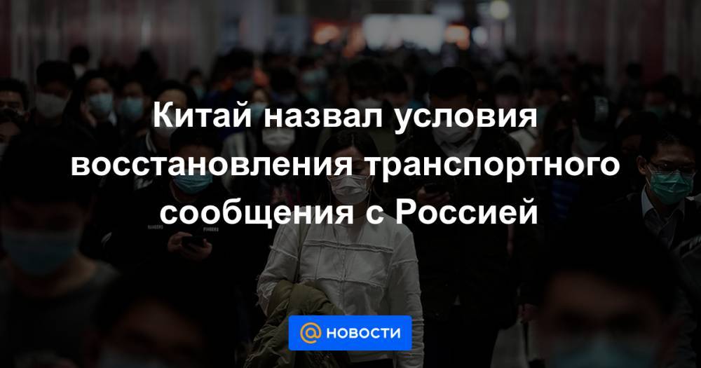 Китай назвал условия восстановления транспортного сообщения с Россией - news.mail.ru - Россия - Китай