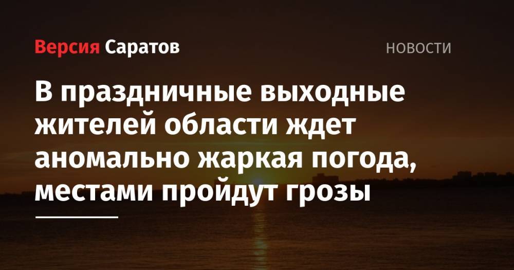 В праздничные выходные жителей области ждет аномально жаркая погода, местами пройдут грозы - nversia.ru - Саратов
