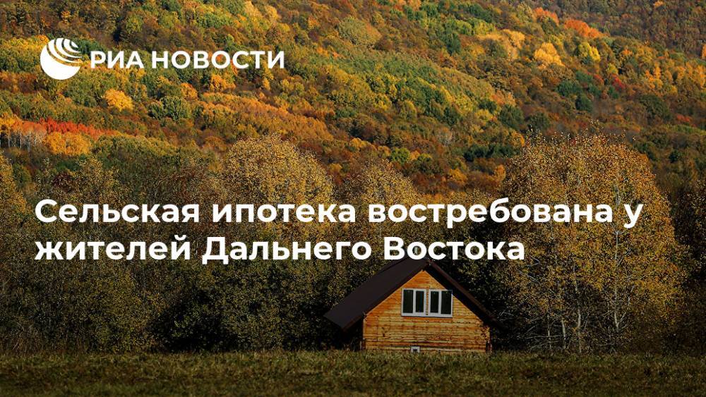 Сельская ипотека востребована у жителей Дальнего Востока - ria.ru - Москва - Россия - Амурская обл. - Приморье край - окр. Дальневосточный