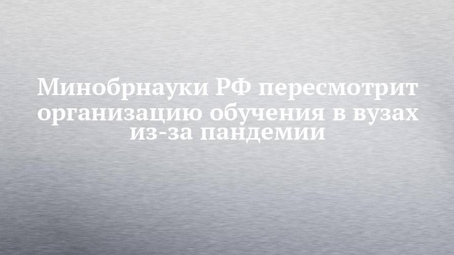 Валерий Фальков - Минобрнауки РФ пересмотрит организацию обучения в вузах из-за пандемии - chelny-izvest.ru - Россия