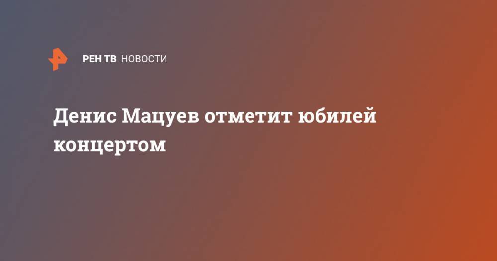 Денис Мацуев - Денис Мацуев отметит юбилей концертом - ren.tv