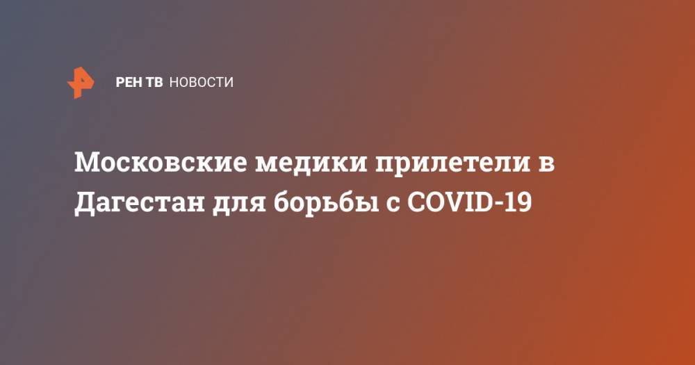 Денис Проценко - Московские медики прилетели в Дагестан для борьбы с COVID-19 - ren.tv - Москва - Махачкала - респ. Дагестан