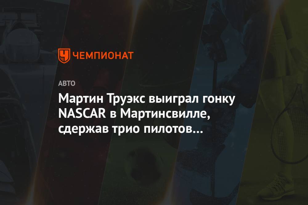 Мартин Труэкс выиграл гонку NASCAR в Мартинсвилле, опередив трио пилотов «Пенске» - championat.com
