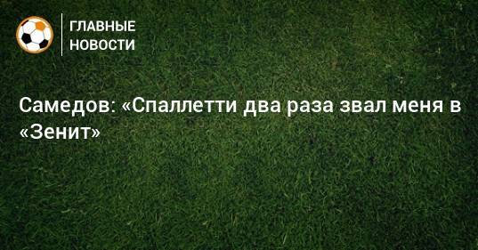 Александр Самедов - Самедов: «Спаллетти два раза звал меня в «Зенит» - bombardir.ru - Россия