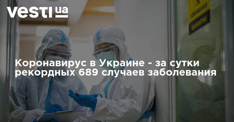 Коронавирус в Украине - за сутки рекордных 689 случаев заболевания - vesti.ua - Украина - Киев