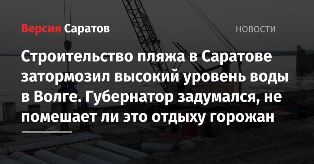 Валерий Радаев - Строительство пляжа в Саратове затормозил высокий уровень воды в Волге. Губернатор задумался, не помешает ли это отдыху горожан - nversia.ru - Саратов