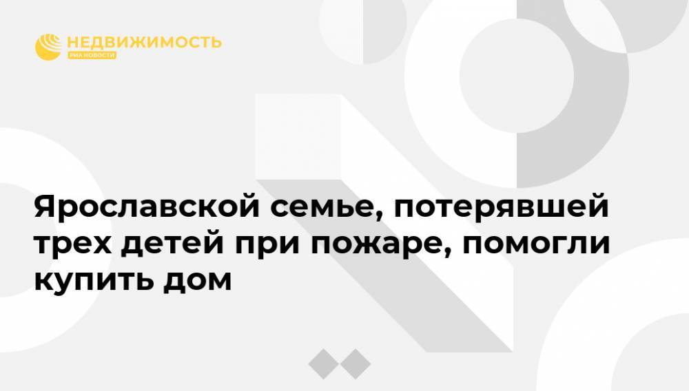 Дмитрий Миронов - Ярославской семье, потерявшей трех детей при пожаре, помогли купить дом - realty.ria.ru - Ярославская обл. - Ярославль