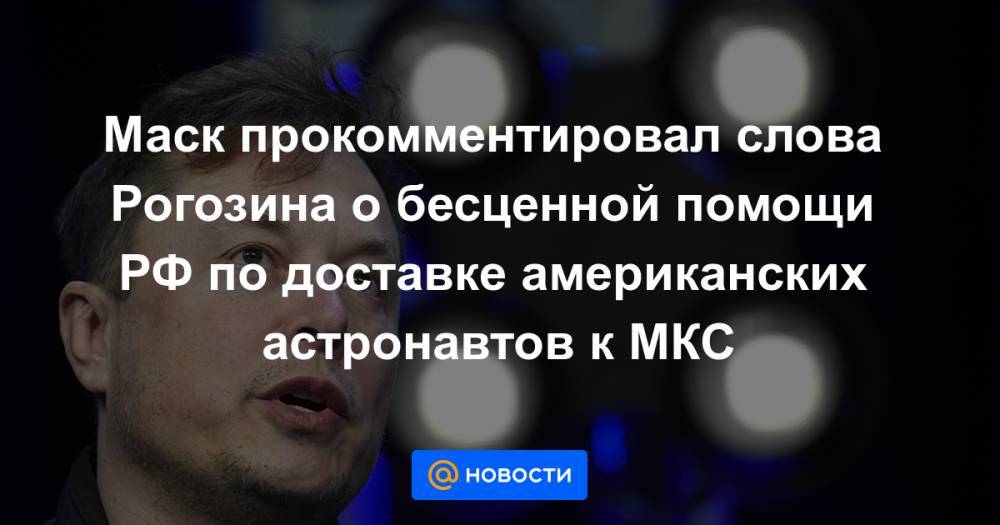 Илон Маск - Дмитрий Рогозин - Маск прокомментировал слова Рогозина о бесценной помощи РФ по доставке американских астронавтов к МКС - news.mail.ru - Россия