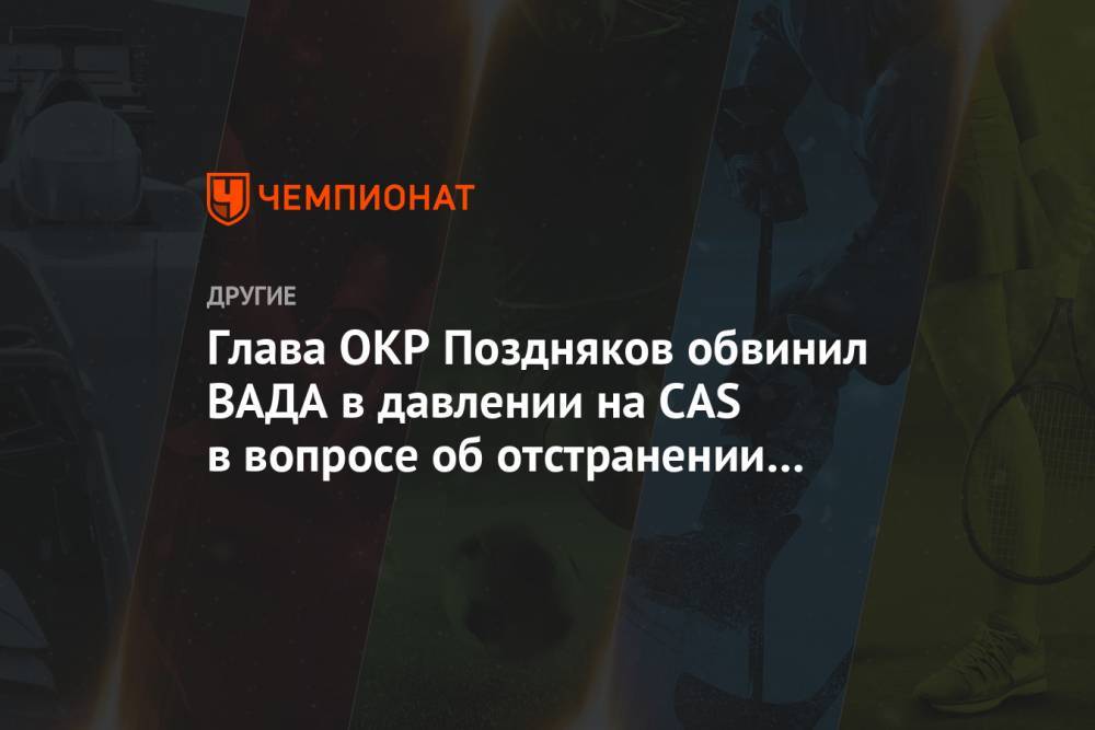Станислав Поздняков - Глава ОКР Поздняков обвинил ВАДА в давлении на CAS в вопросе об отстранении России - championat.com - Россия