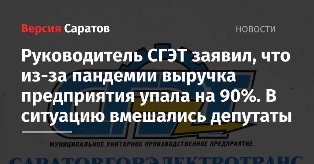 Леонид Писной - Руководитель СГЭТ заявил, что из-за пандемии выручка предприятия упала на 90%. В ситуацию вмешались депутаты - nversia.ru - Россия - Саратов