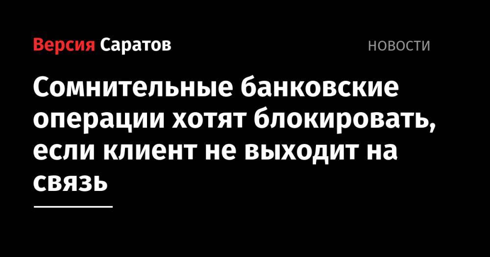 Сомнительные банковские операции хотят блокировать, если клиент не выходит на связь - nversia.ru