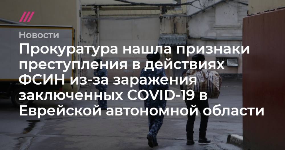 Андрей Никеричев - Прокуратура нашла признаки преступления в действиях ФСИН из-за заражения заключенных COVID-19 в Еврейской автономной области - tvrain.ru - Москва - Еврейская обл. - Биробиджан