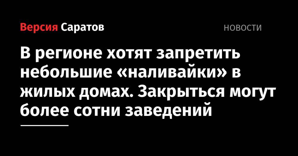 В регионе хотят запретить небольшие «наливайки» в жилых домах. Закрыться могут более сотни заведений - nversia.ru - Саратовская обл. - Самарская обл.