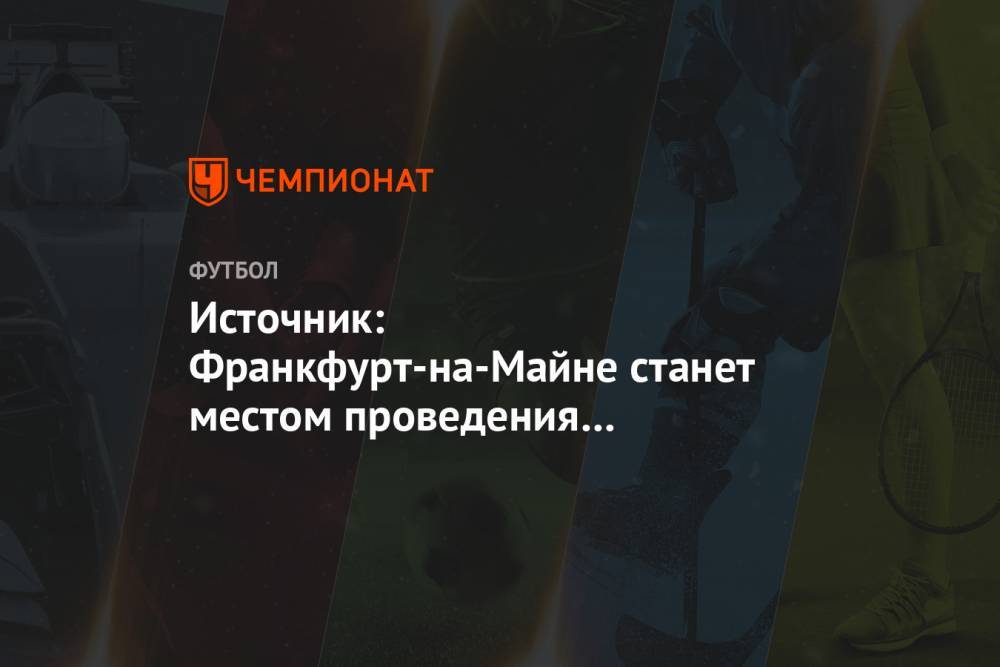 Источник: Франкфурт-на-Майне станет местом проведения решающих матчей Лиги Европы - championat.com - Италия - Гданьск