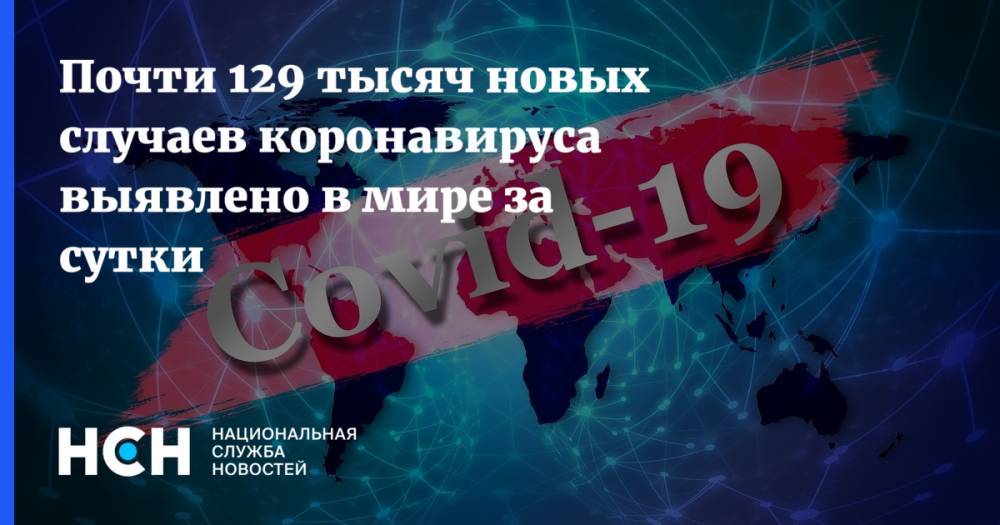 Анастасия Ракова - Почти 129 тысяч новых случаев коронавируса выявлено в мире за сутки - nsn.fm - Москва