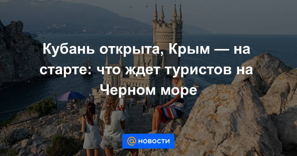 Кубань открыта, Крым — на старте: что ждет туристов на Черном море - news.mail.ru - Россия - Крым - Севастополь