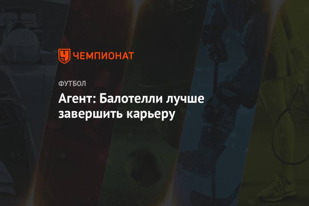 Марио Балотелли - Агент: Балотелли лучше завершить карьеру - championat.com - Италия