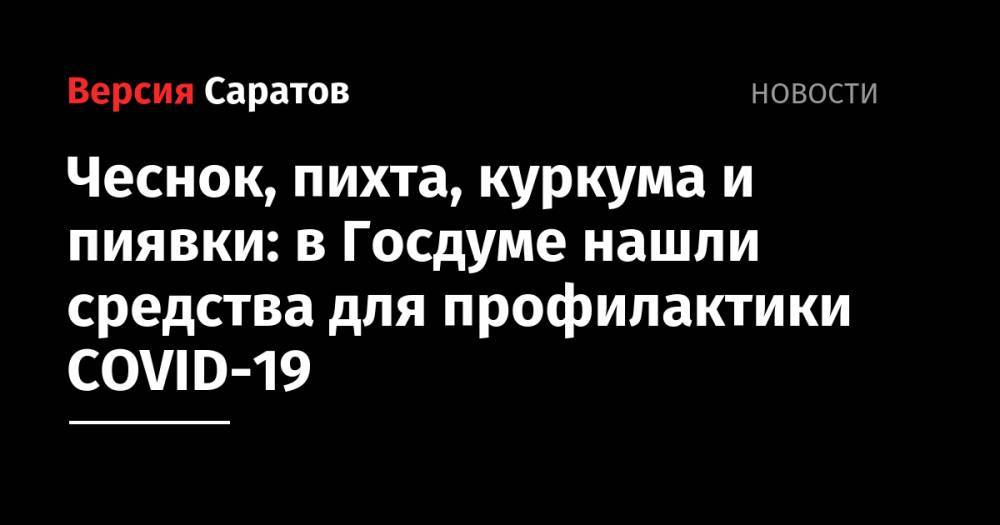 Чеснок, пихта, куркума и пиявки: в Госдуме нашли средства для профилактики COVID-19 - nversia.ru - Россия