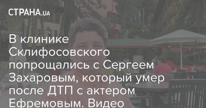 Михаил Ефремов - Сергей Захаров - В больнице Склифосовского попрощались с Сергеем Захаровым, который умер после ДТП с актером Ефремовым. Видео - strana.ua - Украина