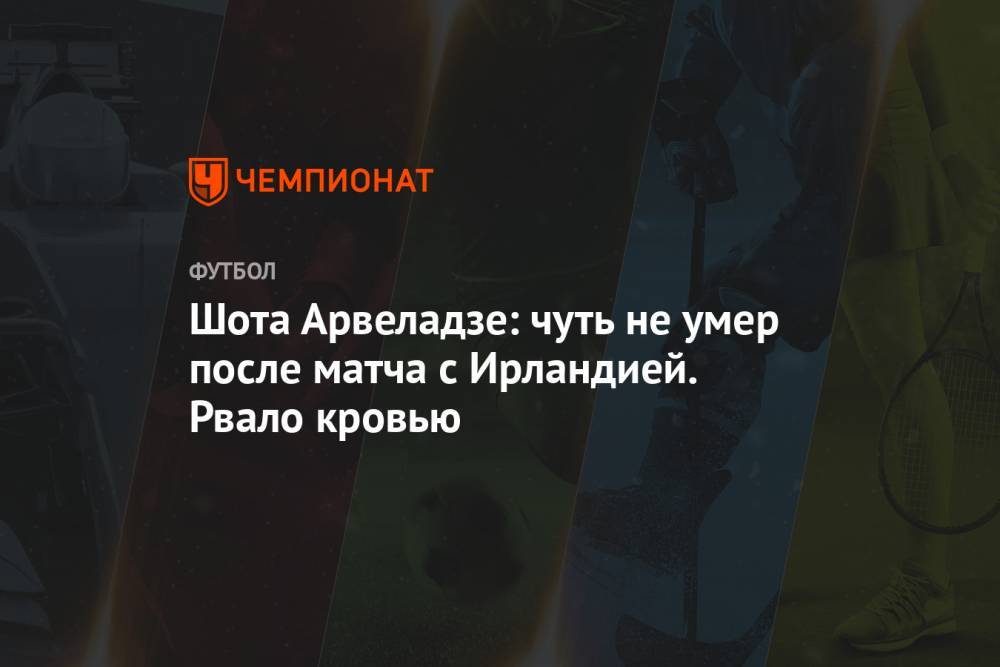 Шота Арвеладзе: чуть не умер после матча с Ирландией. Рвало кровью - championat.com - Москва - Грузия - Тбилиси - Ирландия