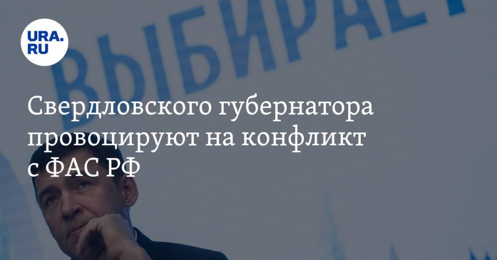Евгений Куйвашев - Анна Майорова - Свердловского губернатора провоцируют на конфликт с ФАС РФ - ura.news - Россия - Свердловская обл.