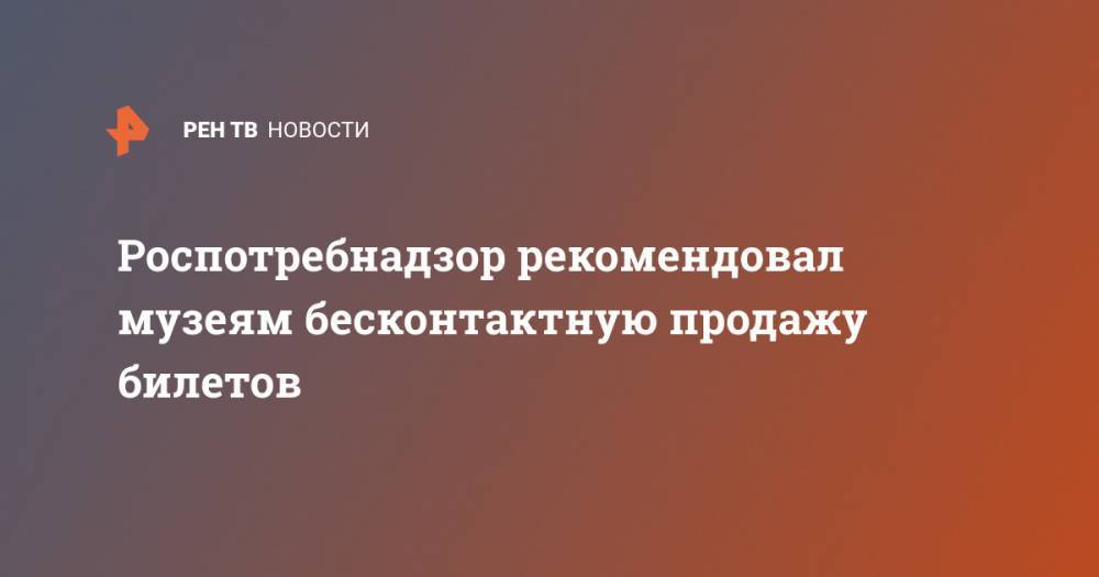 Ольга Любимова - Роспотребнадзор рекомендовал музеям бесконтактную продажу билетов - ren.tv