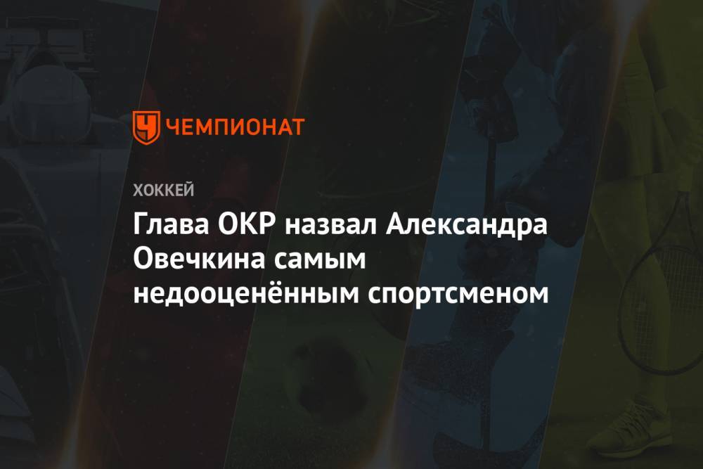 Александр Овечкин - Станислав Поздняков - Глава ОКР назвал Александра Овечкина самым недооценённым спортсменом - championat.com - Россия - Вашингтон