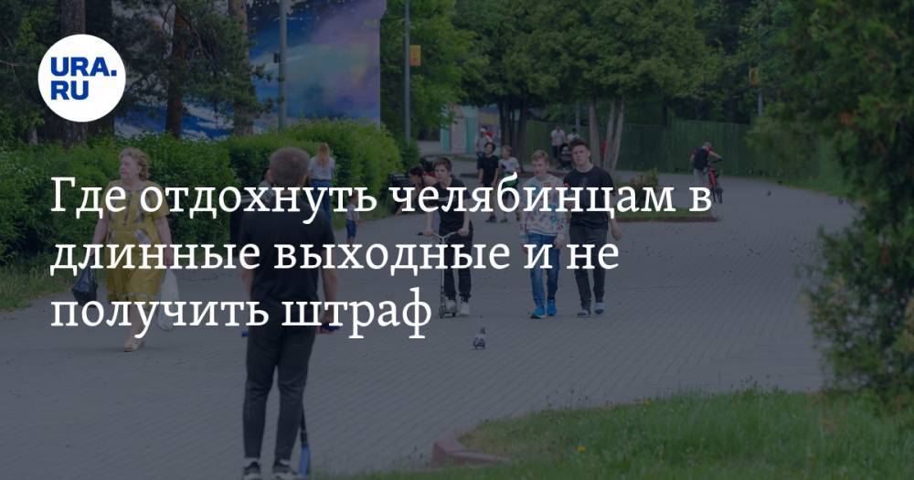 Где отдохнуть челябинцам в длинные выходные и не получить штраф - ura.news - Россия - Челябинская обл. - Челябинск