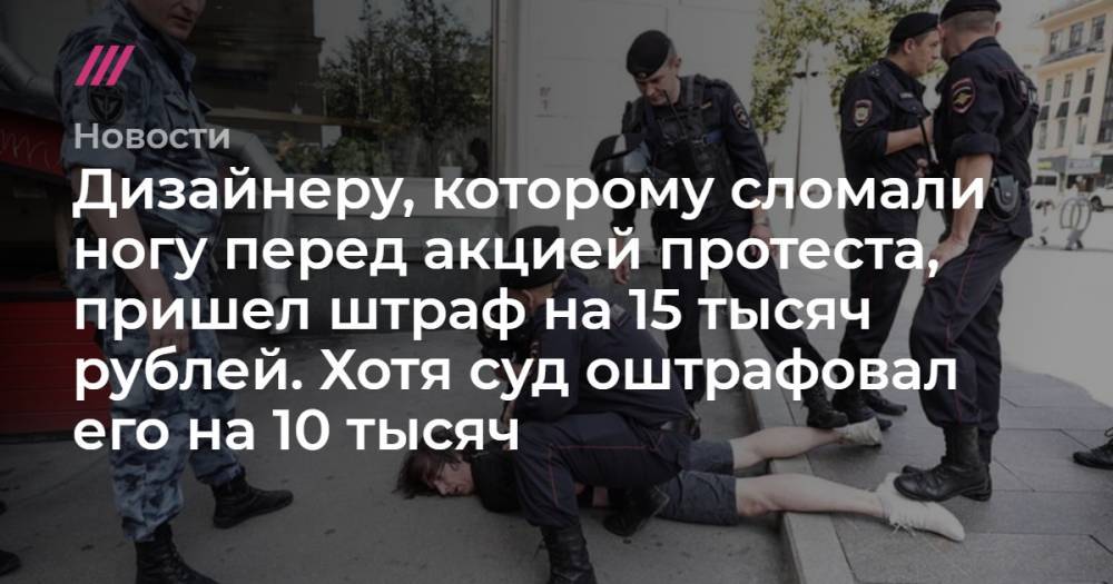 Дизайнеру, которому сломали ногу перед акцией протеста, пришел штраф на 15 тысяч рублей. Хотя суд оштрафовал его на 10 тысяч - tvrain.ru