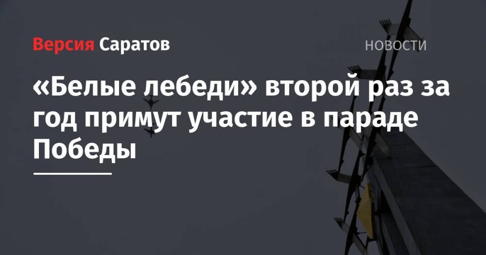«Белые лебеди» второй раз за год примут участие в параде Победы - nversia.ru - Саратовская обл. - район Энгельсский