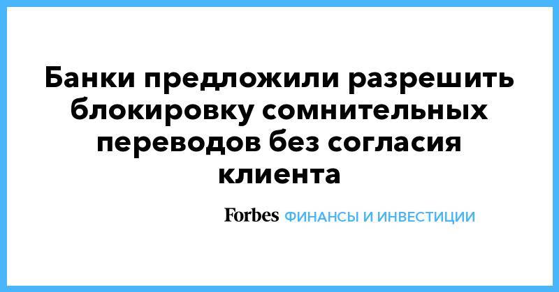 Банки предложили разрешить блокировку сомнительных переводов без согласия клиента - forbes.ru