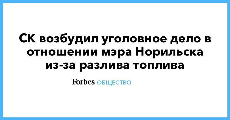 Владимир Потанин - СК возбудил уголовное дело в отношении мэра Норильска из-за разлива топлива - forbes.ru - Норильск