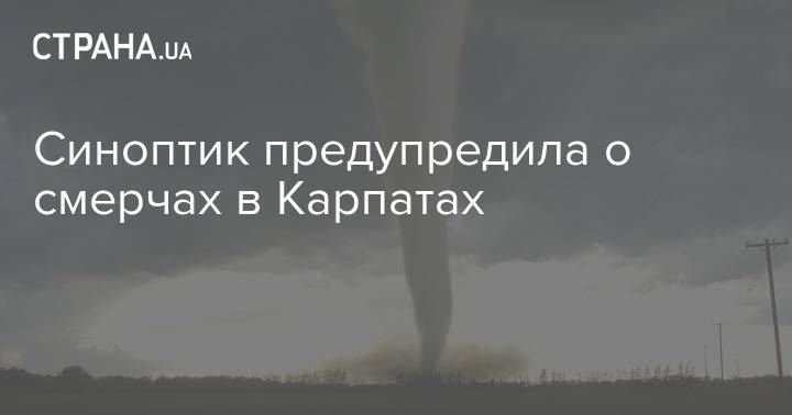 Наталка Диденко - Синоптик предупредила о смерчах в Карпатах - strana.ua - Украина - Крым - Винницкая обл. - Тернопольская обл.