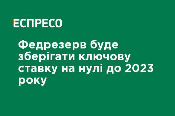 Федрезерв будет сохранять ключевую ставку на нуле до 2023 года - ru.espreso.tv