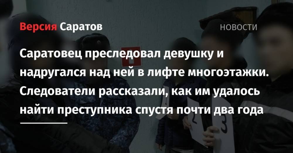Саратовец преследовал девушку и надругался над ней в лифте многоэтажки. Следователи рассказали, как им удалось найти преступника спустя почти два года - nversia.ru - Россия - Саратов