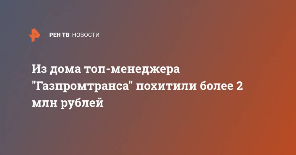 Из дома топ-менеджера "Газпромтранса" похитили более 2 млн рублей - ren.tv - Москва