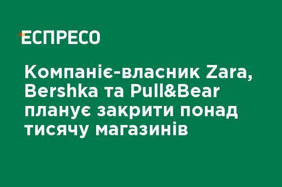 Massimo Dutti - Zara - Компания-владелец Zara, Bershka и Pull & Bear планирует закрыть более тысячи магазинов - ru.espreso.tv - Украина