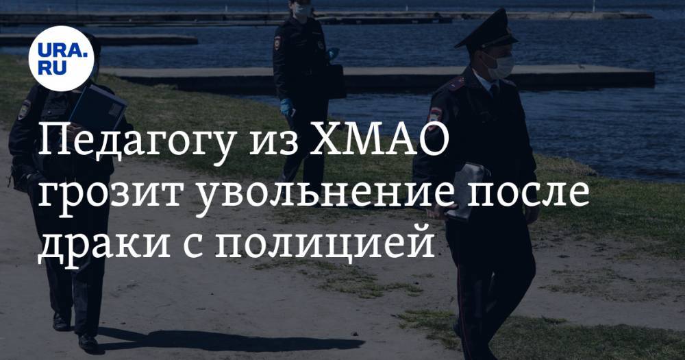 Педагогу из ХМАО грозит увольнение после драки с полицией - ura.news - Сургут - Югра