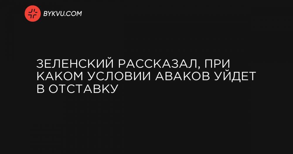 Арсен Аваков - Зеленский рассказал, при каком условии Аваков уйдет в отставку - bykvu.com